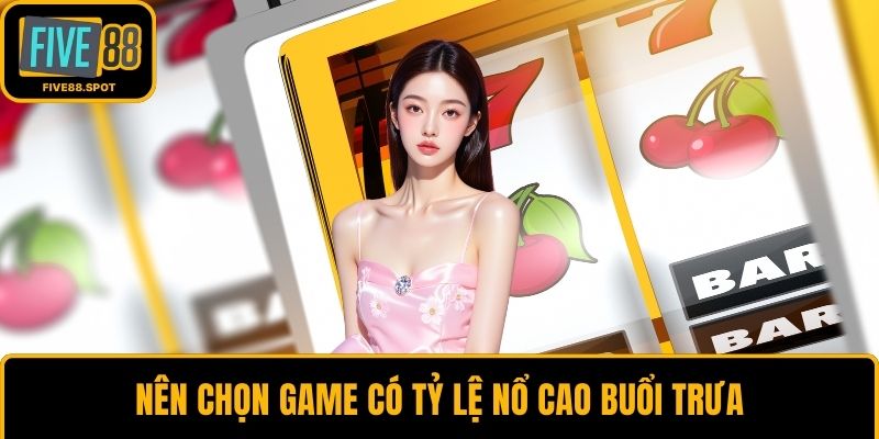 Nên chọn game có tỷ lệ nổ cao buổi trưa