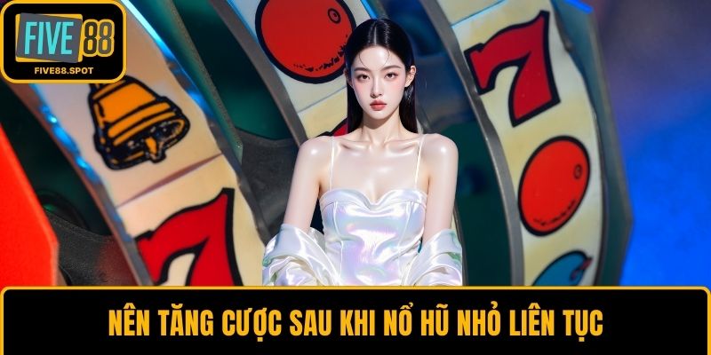 Nên tăng cược sau khi nổ hũ nhỏ liên tục