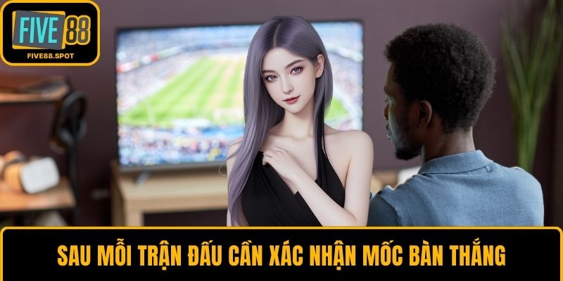 Sau mỗi trận đấu cần xác nhận mốc bàn thắng