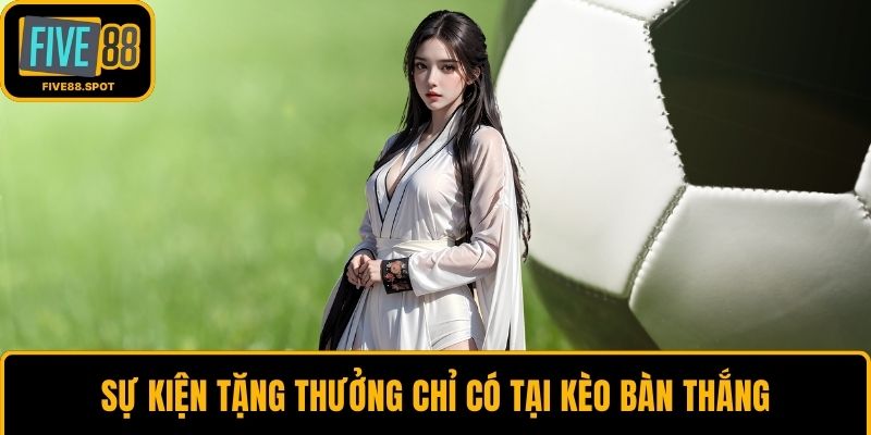 Sự kiện tặng thưởng chỉ có tại kèo bàn thắng